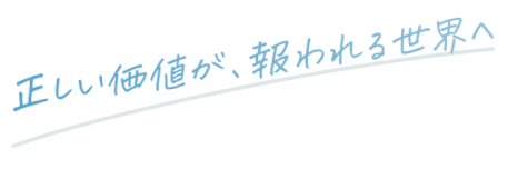 正しい価値が、報われる世界へ