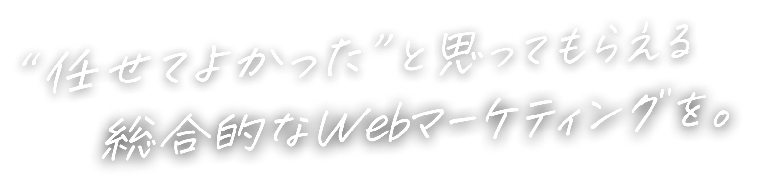 ”任せてよかった”と思ってもらえる、総合的なWebマーケティングを。