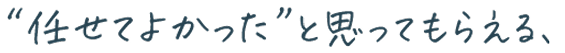 ”任せてよかった”と思ってもらえる、